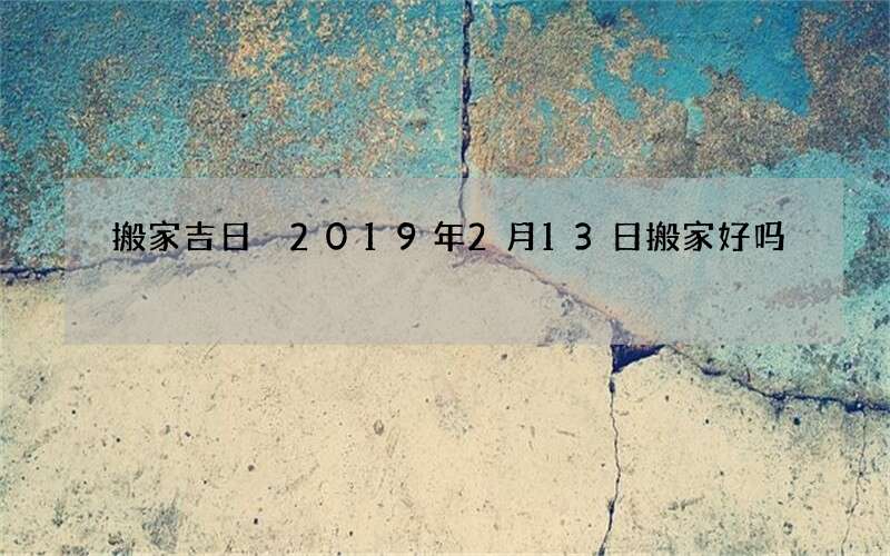 搬家吉日 2019年2月13日搬家好吗